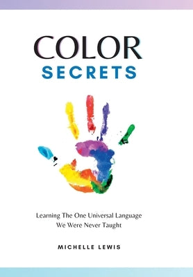 Color Secrets: Learning The One Universal Language We Were Never Taught by Lewis, Michelle