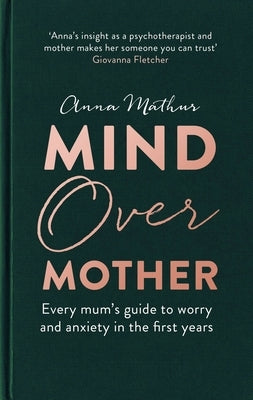 Mind Over Mother: Every Mum's Guide to Worry and Anxiety in the First Years by Mathur, Anna