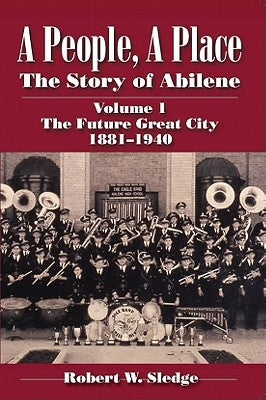 A People, a Place: The Story of Abilene Volume I; The Future Great City 1881-1940 by Sledge, Robert W.