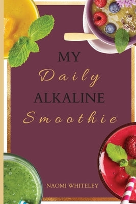 My Daily Alkaline Smoothie: A Complete Illustrated Guide for Your Healthy Alkaline Smoothies by Whiteley, Naomi