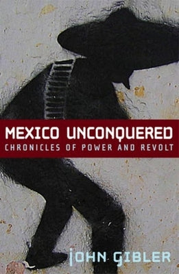 Mexico Unconquered: Chronicles of Power and Revolt by Gibler, John