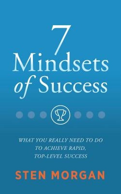 7 Mindsets of Success: What You Really Need to Do to Achieve Rapid, Top-Level Success by Morgan, Sten