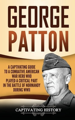 George Patton: A Captivating Guide to a Combative American War Hero Who Played a Critical Part in the Battle of Normandy During WWII by History, Captivating