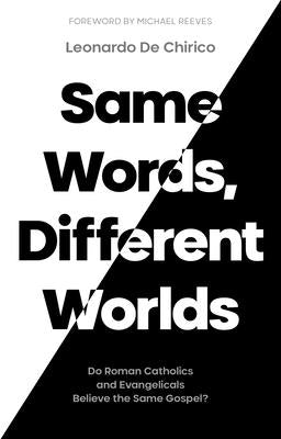 Same Words, Different Worlds: Do Roman Catholics and Evangelicals Believe the Same Gospel? by Chirico, Leonardo de
