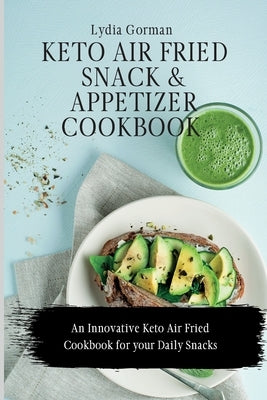 Keto Air Fried Snack and Appetizer Cookbook: An Innovative Keto Air Fried Cookbook for your Daily Snacks by Gorman, Lydia