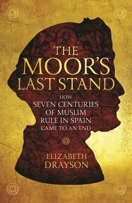 The Moor's Last Stand: How Seven Centuries of Muslim Rule in Spain Came to an End by Drayson, Elizabeth