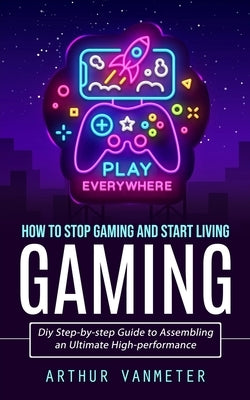 Gaming: How to Stop Gaming and Start Living (Diy Step-by-step Guide to Assembling an Ultimate High-performance) by Vanmeter, Arthur