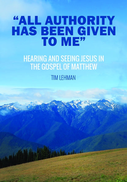 All Authority Has Been Given To Me: Hearing and Seeing Jesus in the Gospel of Matthew by Lehman, Tim
