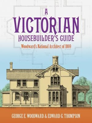A Victorian Housebuilder's Guide: Woodward's National Architect of 1869 by Woodward, George E.