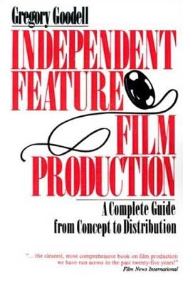 Independent Feature Film Production: A Complete Guide from Concept Through Distribution by Goodell, Gregory