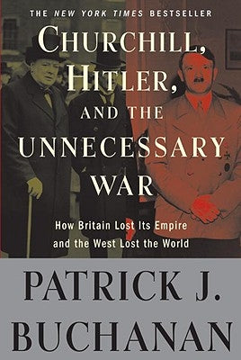 Churchill, Hitler, and "the Unnecessary War": How Britain Lost Its Empire and the West Lost the World by Buchanan, Patrick J.