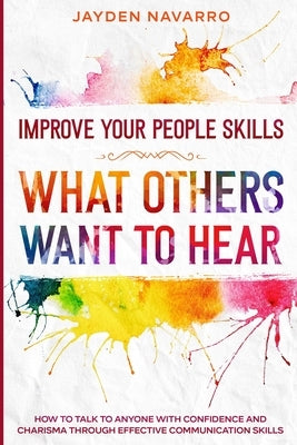 Improve Your People Skills: What Others Want To Hear - How to Talk To Anyone With Confidence and Charisma Through Effective Communication Skills by Navarro, Jayden