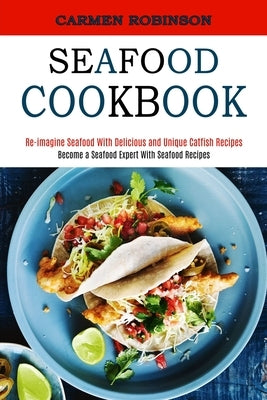 Seafood Cookbook: Re-imagine Seafood With Delicious and Unique Catfish Recipes (Become a Seafood Expert With Seafood Recipes) by Robinson, Carmen
