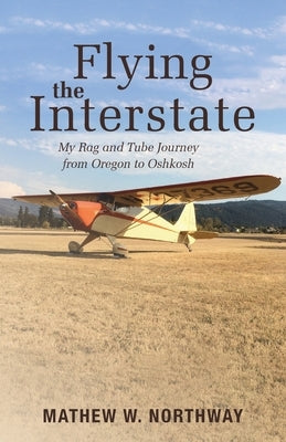 Flying the Interstate: My Rag and Tube Journey from Oregon to Oshkosh by Northway, Mathew W.