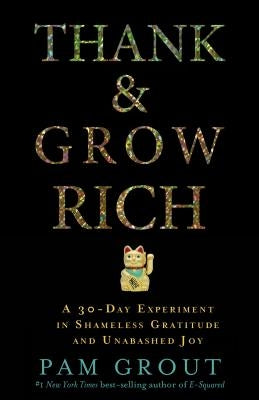 Thank & Grow Rich: A 30-Day Experiment in Shameless Gratitude and Unabashed Joy by Grout, Pam