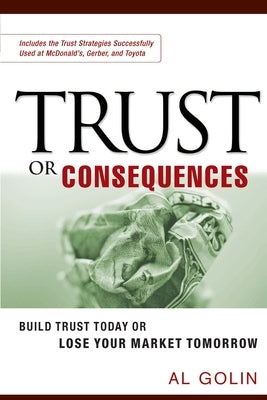Trust or Consequences: Build Trust Today or Lose Your Market Tomorrow by Golin, Al