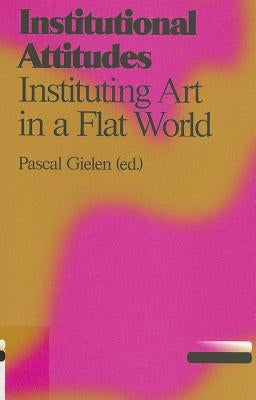 Institutional Attitudes: Instituting Art in a Flat World by Gielen, Pascal