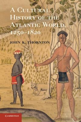 A Cultural History of the Atlantic World, 1250 1820 by Thornton, John K.