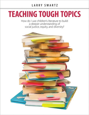 Teaching Tough Topics: How Do I Use Children's Literature to Build a Deeper Understanding of Social Justice, Equity, and Diversity? by Swartz, Larry