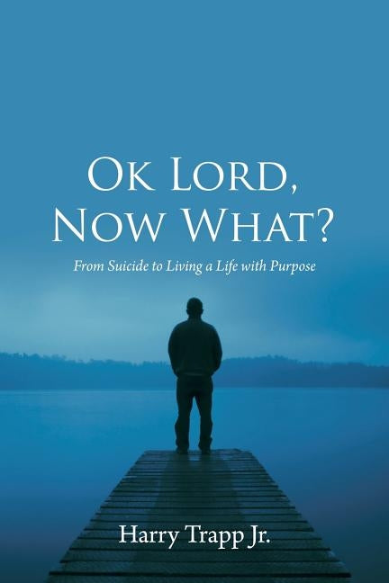 Ok Lord, Now What?: From Suicide to Living a Life with Purpose by Trapp Jr, Harry