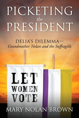 Picketing the President: Delia's Dilemma - Grandmother Nolan and the Suffragists by Brown, Mary Nolan
