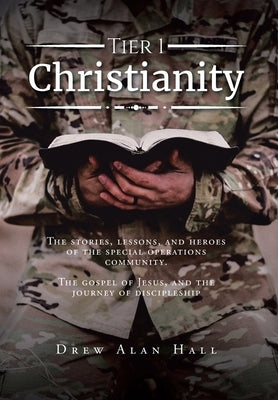 Tier 1 Christianity: The Stories, Lessons, and Heroes of the Special Operations Community. The Gospel of Jesus, and the Journey of Disciple by Hall, Drew Alan