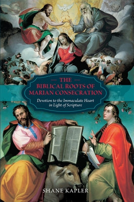 The Biblical Roots of Marian Consecration: Devotion to the Immaculate Heart in Light of Scripture by Kapler, Shane