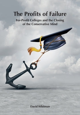 The Profits of Failure: For-Profit Colleges and the Closing of the Conservative Mind by Whitman, David
