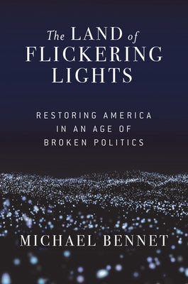 The Land of Flickering Lights: Restoring America in an Age of Broken Politics by Bennet, Michael
