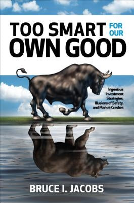 Too Smart for Our Own Good: Ingenious Investment Strategies, Illusions of Safety, and Market Crashes by Jacobs, Bruce I.