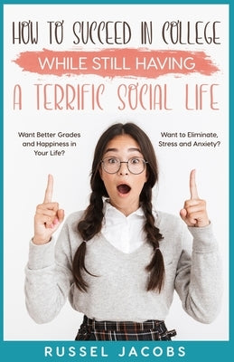 How to Succeed In College While Still Having a Terrific Social Life.: Want Better Grades and Happiness in Your Life? Want to Eliminate, Stress and Anx by Jacobs, Russel