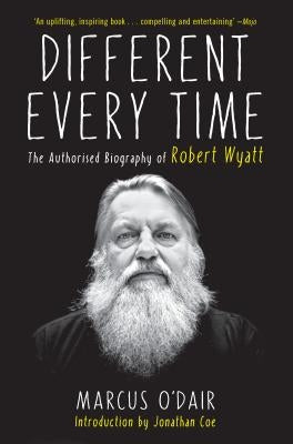 Different Every Time: The Authorized Biography of Robert Wyatt by O'Dair, Marcus