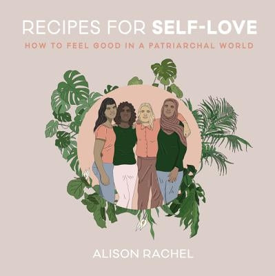 Recipes for Self-Love: How to Feel Good in a Patriarchal World by Rachel, Alison