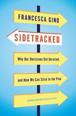Sidetracked: Why Our Decisions Get Derailed, and How We Can Stick to the Plan by Gino, Francesca