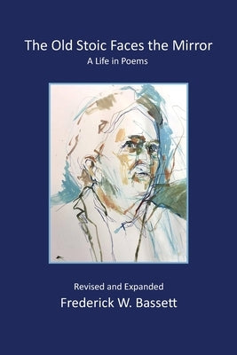 The Old Stoic Faces the Mirror: A Life in Poems by Bassett, Frederick W.