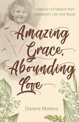 Amazing Grace, Abounding Love: A Memoir of Freedom from Depression, Lies and Abuse by Martens, Darlene