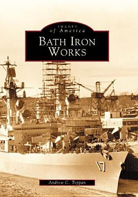 Bath Iron Works by Toppan, Andrew C.