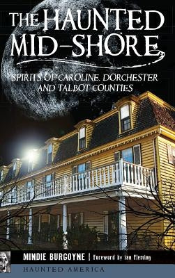 The Haunted Mid-Shore: Spirits of Caroline, Dorchester and Talbot Counties by Burgoyne, Mindie