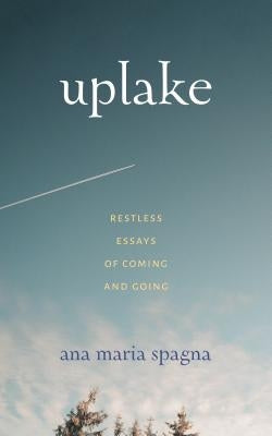 Uplake: Restless Essays of Coming and Going by Spagna, Ana Maria
