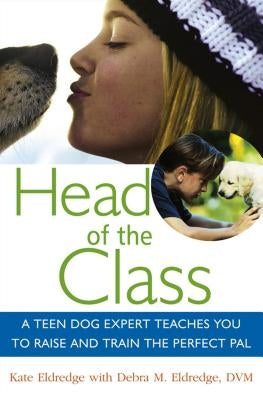 Head of the Class: A Teen Dog Expert Teaches You to Raise and Train the Perfect Pal by Eldredge, Kate