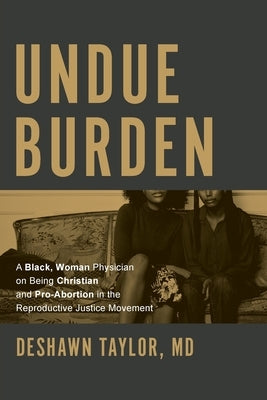 Undue Burden: A Black, Woman Physician on Being Christian and Pro-Abortion in the Reproductive Justice Movement by Taylor, Deshawn