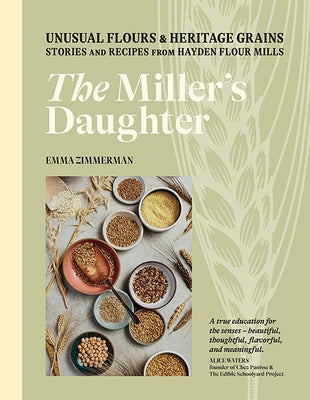 The Miller's Daughter: Unusual Flours & Heritage Grains: Stories and Recipes from Hayden Flour Mills by Zimmerman, Emma