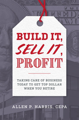 Build It, Sell It, Profit: Taking Care of Business Today to Get Top Dollar When You Retire by Harris, Allen P.