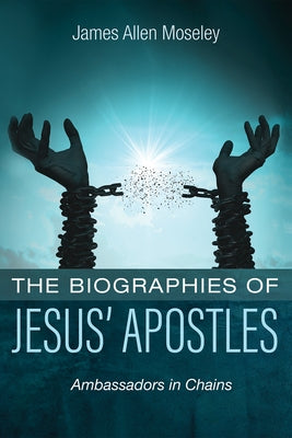 The Biographies of Jesus' Apostles: Ambassadors in Chains by Moseley, James Allen