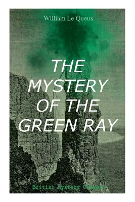 THE MYSTERY OF THE GREEN RAY (British Mystery Classic): A Thrilling Tale of Love, Adventure and Espionage on the Eve of WWI by Le Queux, William