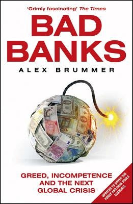 Bad Banks: Greed, Incompetence and the Next Global Crisis by Brummer, Alex