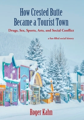 How Crested Butte Became a Tourist Town: Drugs, Sex, Sports, Arts, and Social Conflict by Kahn, Roger