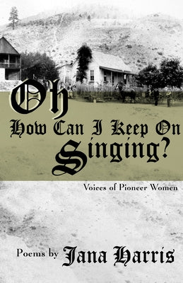 Oh How Can I Keep on Singing?: Voices of Pioneer Women by Harris, Jana