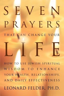 Seven Prayers That Can Change Your Life: How to Use Jewish Spiritual Wisdom to Enhance Your Health, Relationships, and Daily Effectiveness by Felder Phd, Leonard