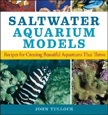Saltwater Aquarium Models: Recipes for Creating Beautiful Aquariums That Thrive by Tullock, John H.